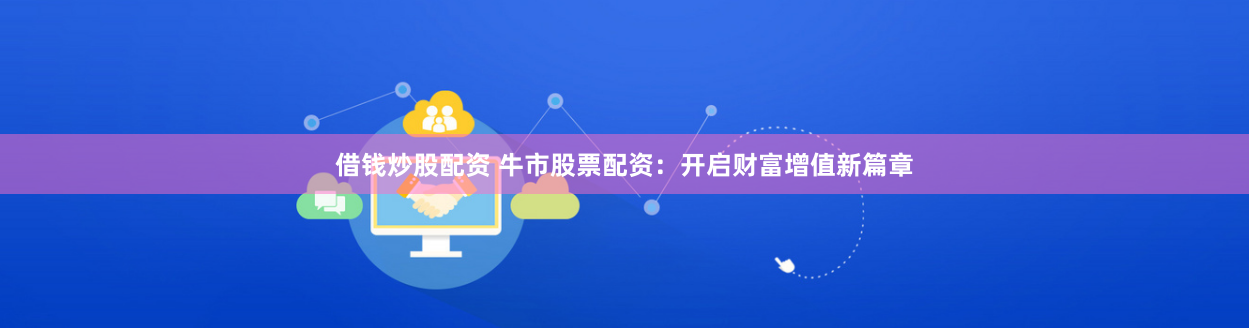 借钱炒股配资 牛市股票配资：开启财富增值新篇章
