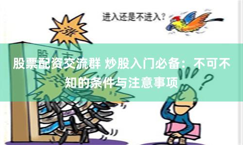 股票配资交流群 炒股入门必备：不可不知的条件与注意事项