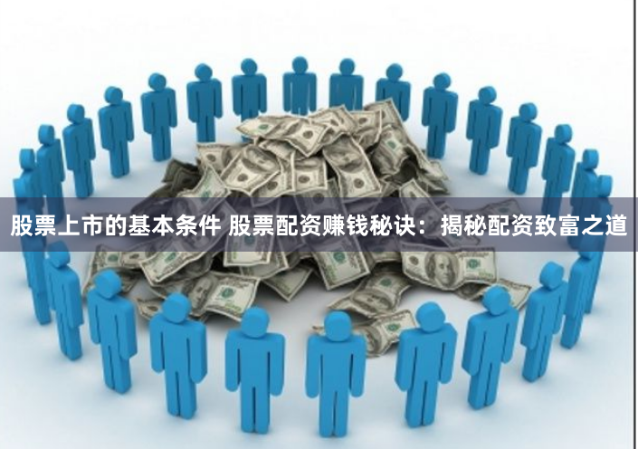 股票上市的基本条件 股票配资赚钱秘诀：揭秘配资致富之道