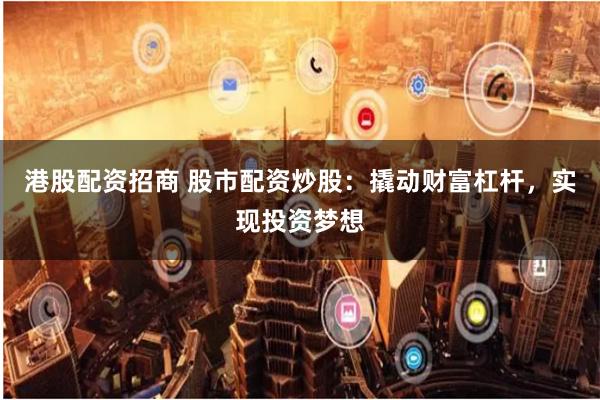 港股配资招商 股市配资炒股：撬动财富杠杆，实现投资梦想