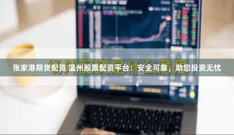 张家港期货配资 温州股票配资平台：安全可靠，助您投资无忧