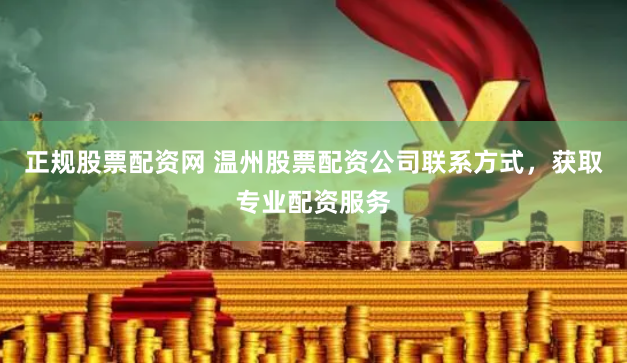 正规股票配资网 温州股票配资公司联系方式，获取专业配资服务