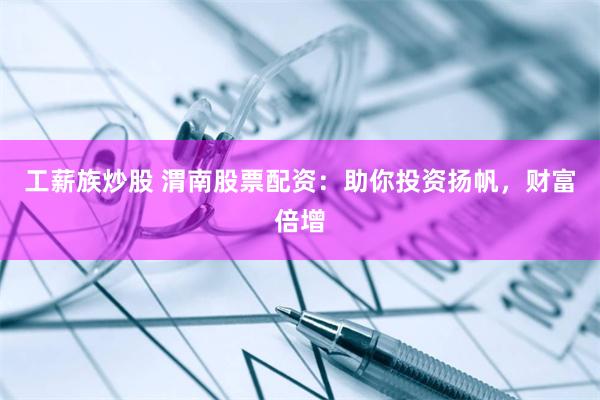 工薪族炒股 渭南股票配资：助你投资扬帆，财富倍增