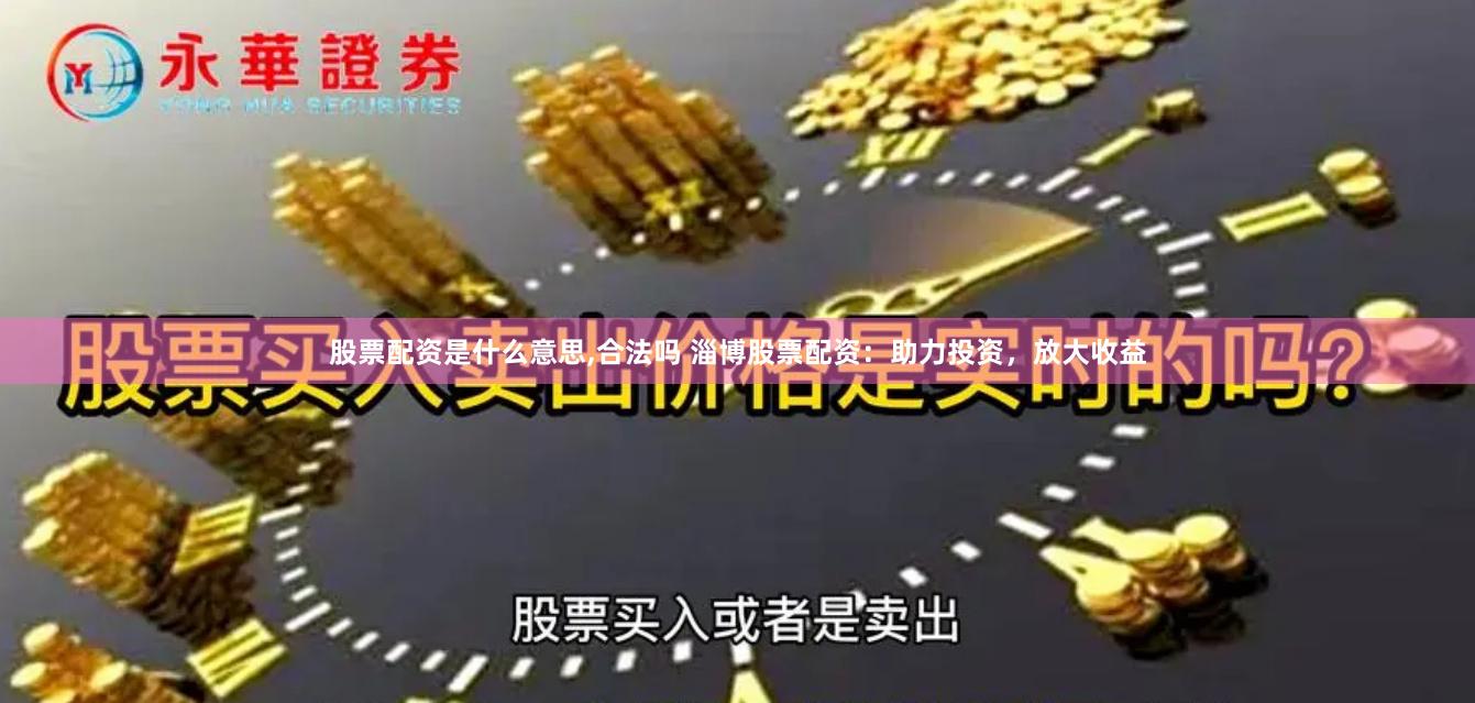 股票配资是什么意思,合法吗 淄博股票配资：助力投资，放大收益