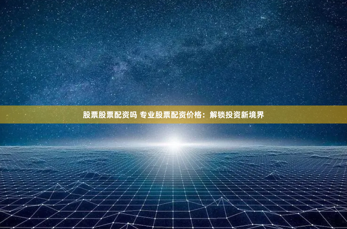 股票股票配资吗 专业股票配资价格：解锁投资新境界