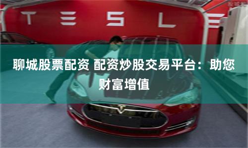 聊城股票配资 配资炒股交易平台：助您财富增值