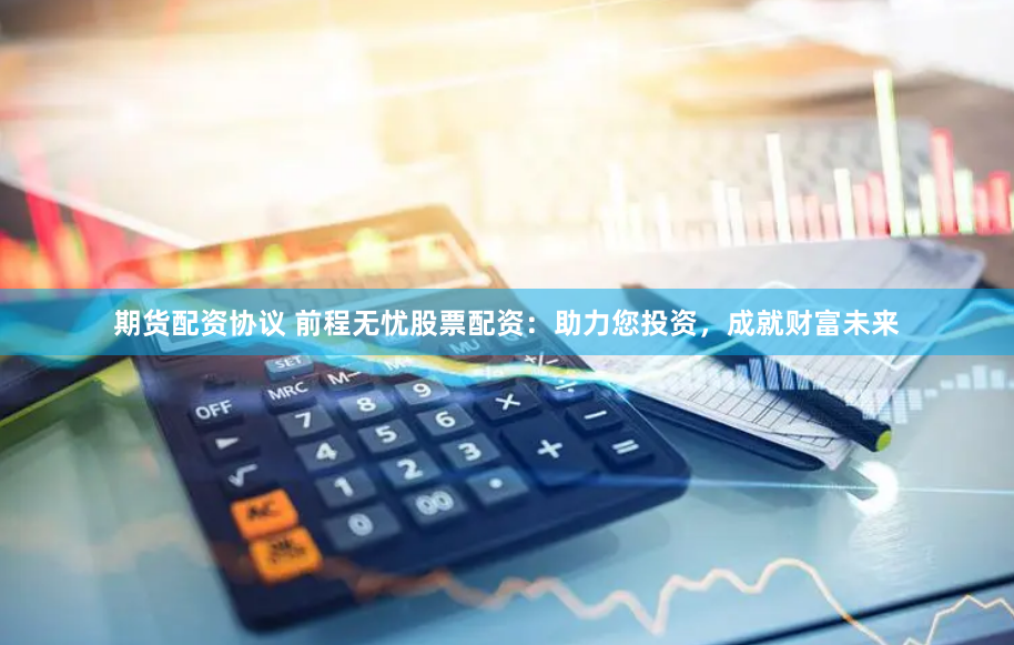 期货配资协议 前程无忧股票配资：助力您投资，成就财富未来
