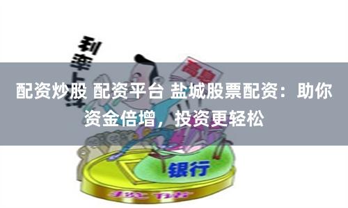 配资炒股 配资平台 盐城股票配资：助你资金倍增，投资更轻松