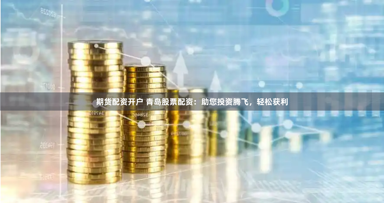 期货配资开户 青岛股票配资：助您投资腾飞，轻松获利