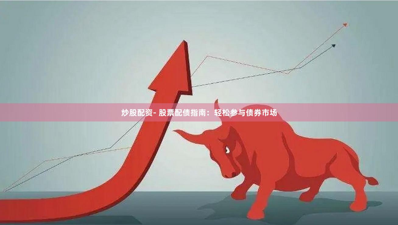 炒股配资- 股票配债指南：轻松参与债券市场