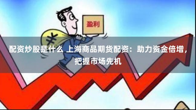 配资炒股是什么 上海商品期货配资：助力资金倍增，把握市场先机