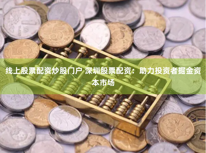 线上股票配资炒股门户 深圳股票配资：助力投资者掘金资本市场