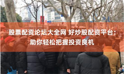 股票配资论坛大全网 好炒股配资平台：助你轻松把握投资良机