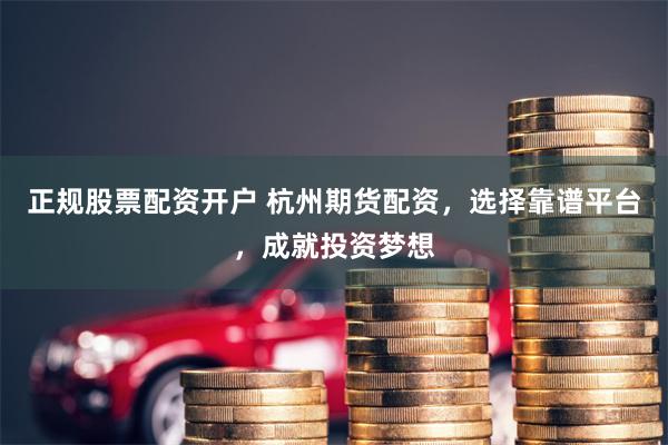 正规股票配资开户 杭州期货配资，选择靠谱平台，成就投资梦想