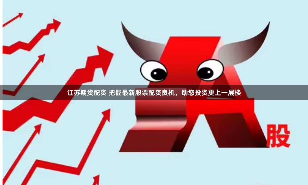 江苏期货配资 把握最新股票配资良机，助您投资更上一层楼