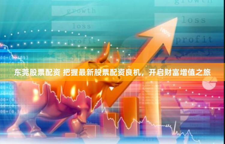 东莞股票配资 把握最新股票配资良机，开启财富增值之旅