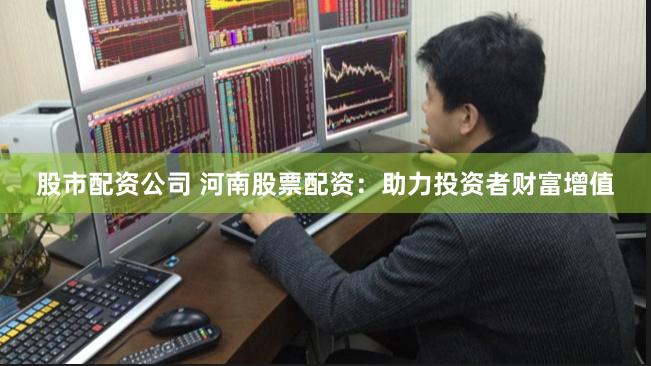 股市配资公司 河南股票配资：助力投资者财富增值