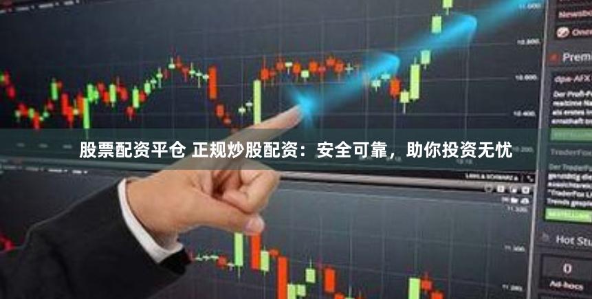 股票配资平仓 正规炒股配资：安全可靠，助你投资无忧