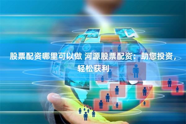 股票配资哪里可以做 河源股票配资：助您投资，轻松获利