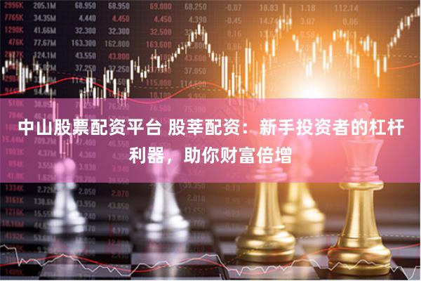 中山股票配资平台 股莘配资：新手投资者的杠杆利器，助你财富倍增