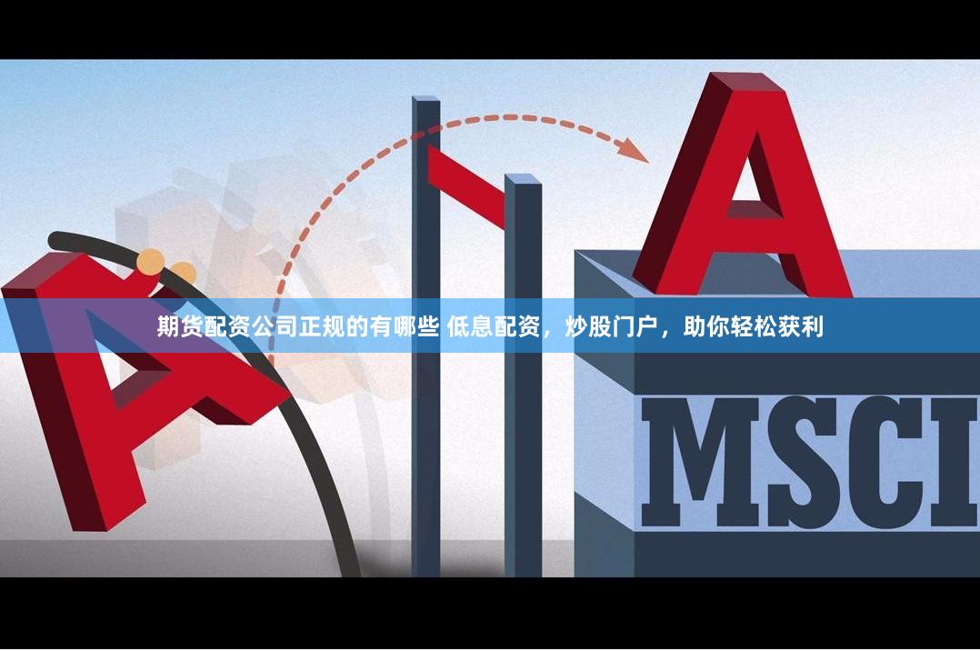 期货配资公司正规的有哪些 低息配资，炒股门户，助你轻松获利