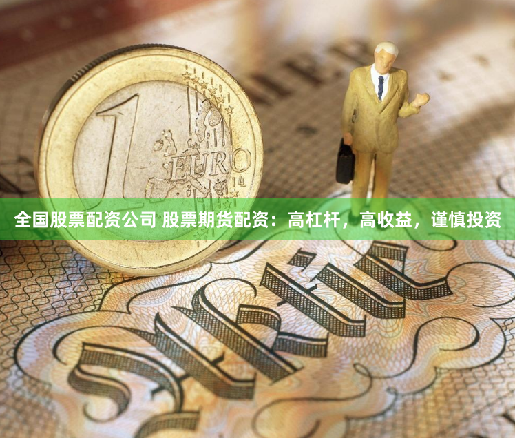 全国股票配资公司 股票期货配资：高杠杆，高收益，谨慎投资