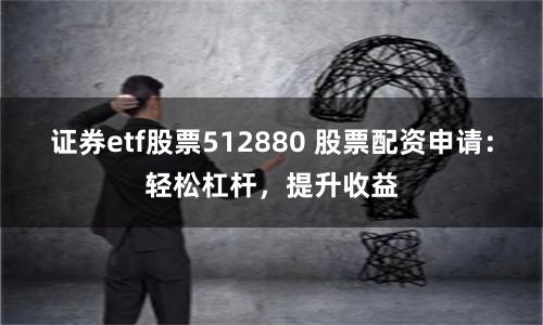 证券etf股票512880 股票配资申请：轻松杠杆，提升收益