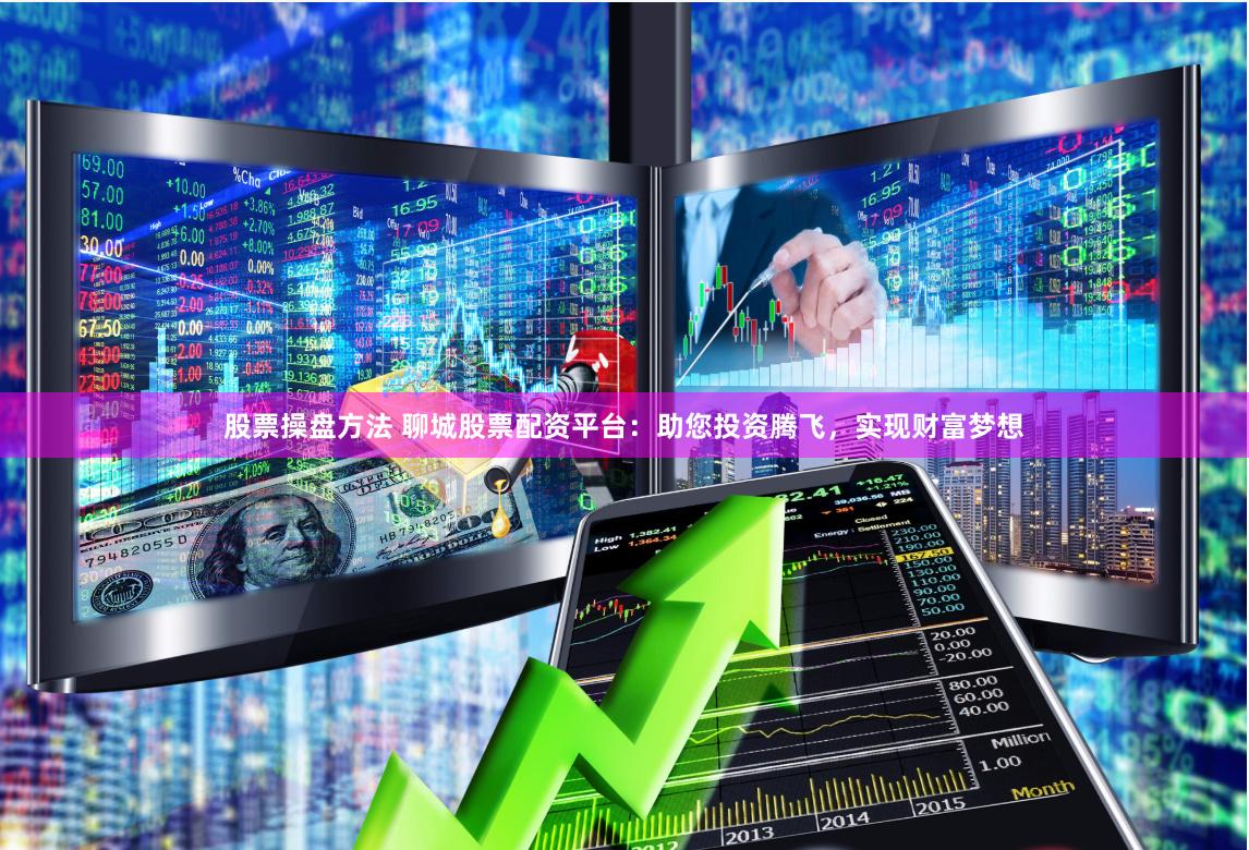 股票操盘方法 聊城股票配资平台：助您投资腾飞，实现财富梦想