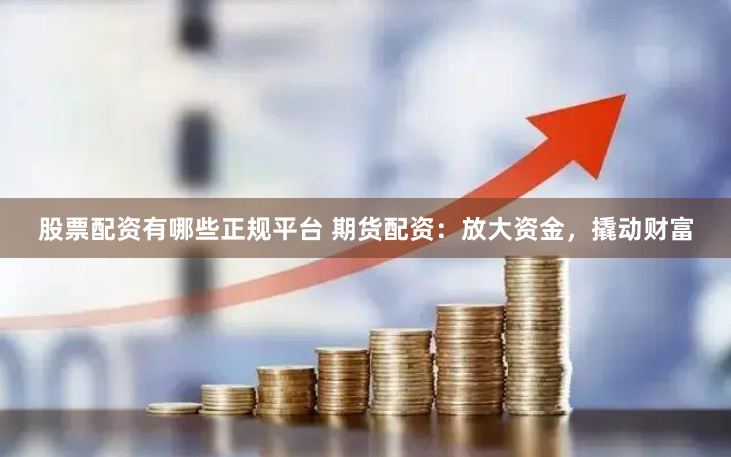 股票配资有哪些正规平台 期货配资：放大资金，撬动财富