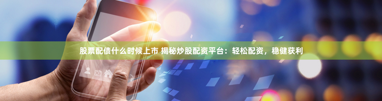 股票配债什么时候上市 揭秘炒股配资平台：轻松配资，稳健获利
