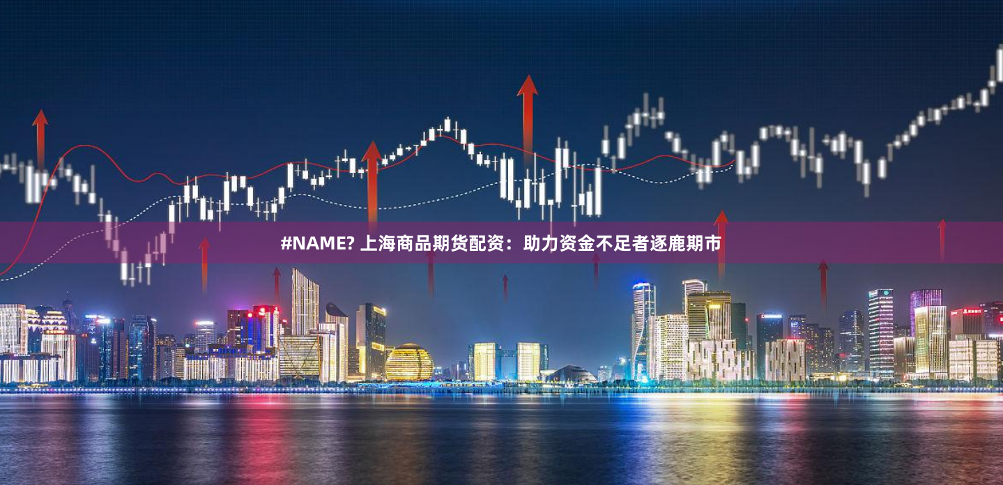 #NAME? 上海商品期货配资：助力资金不足者逐鹿期市