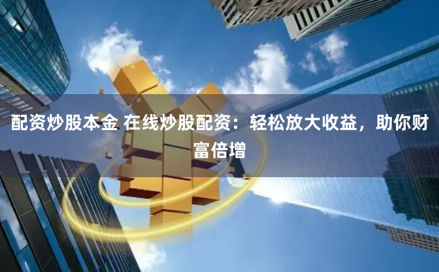 配资炒股本金 在线炒股配资：轻松放大收益，助你财富倍增