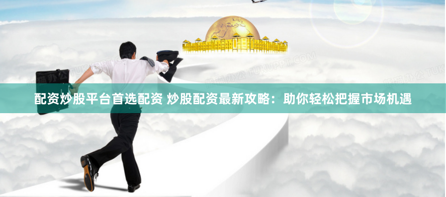 配资炒股平台首选配资 炒股配资最新攻略：助你轻松把握市场机遇