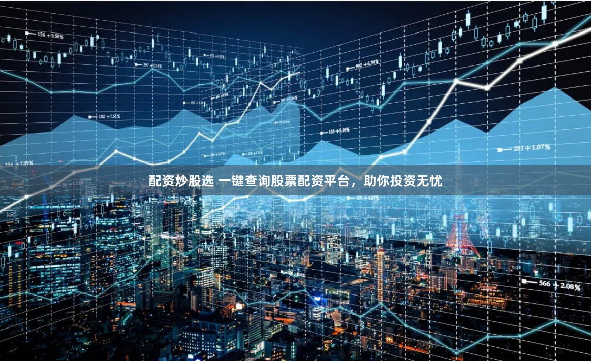 配资炒股选 一键查询股票配资平台，助你投资无忧