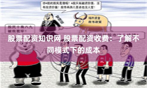 股票配资知识网 股票配资收费：了解不同模式下的成本
