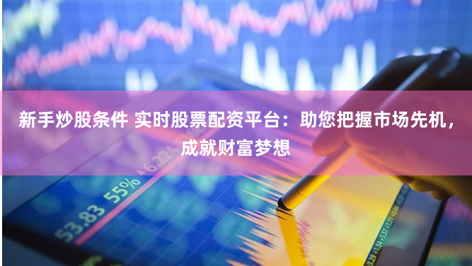 新手炒股条件 实时股票配资平台：助您把握市场先机，成就财富梦想