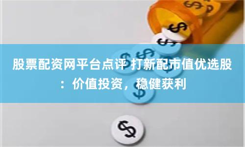 股票配资网平台点评 打新配市值优选股：价值投资，稳健获利