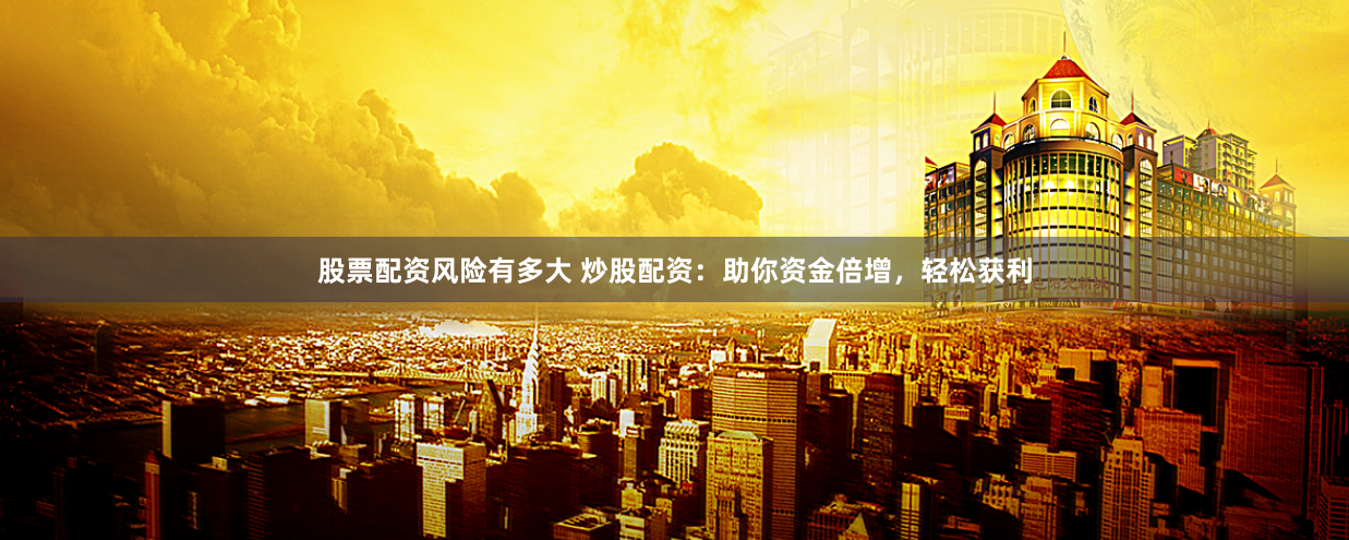 股票配资风险有多大 炒股配资：助你资金倍增，轻松获利