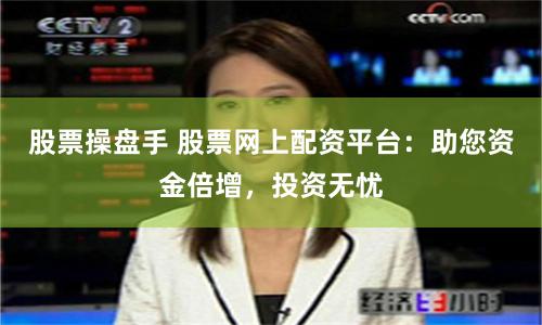 股票操盘手 股票网上配资平台：助您资金倍增，投资无忧