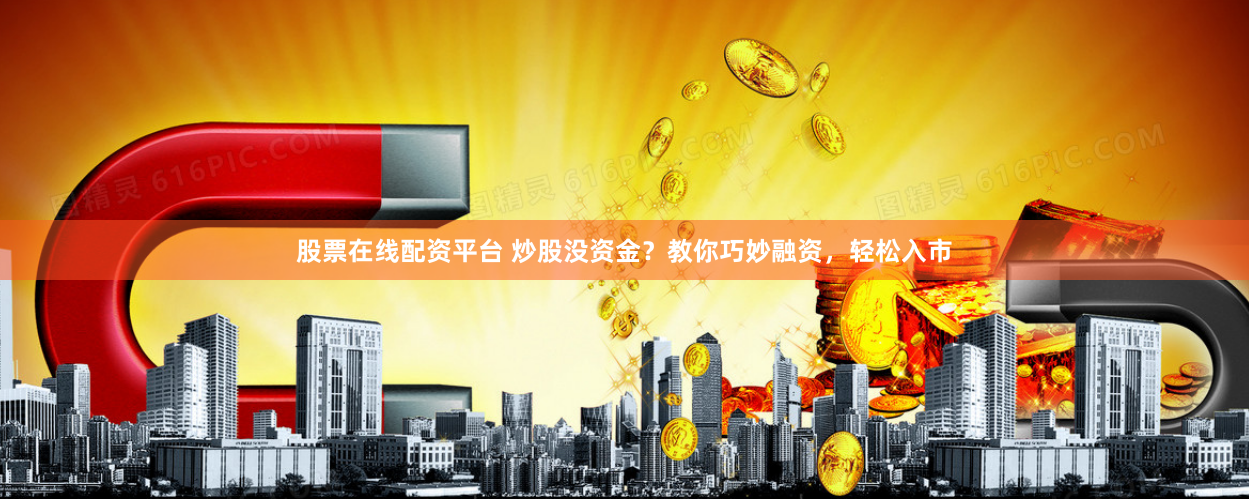 股票在线配资平台 炒股没资金？教你巧妙融资，轻松入市