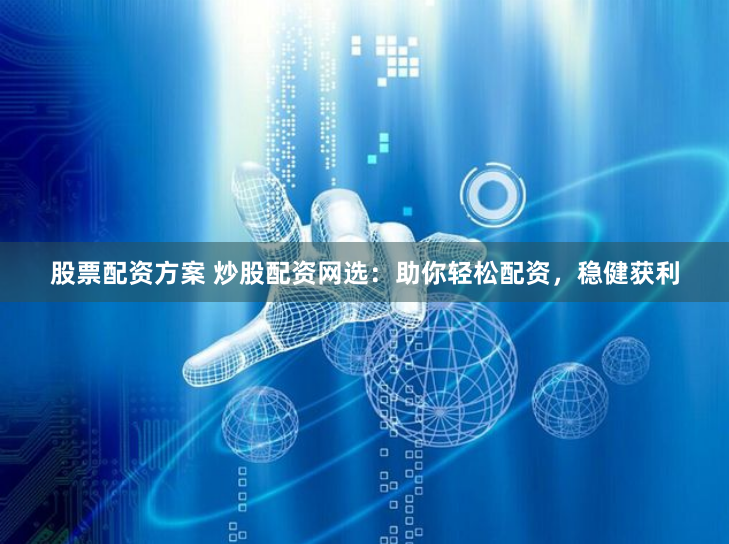 股票配资方案 炒股配资网选：助你轻松配资，稳健获利