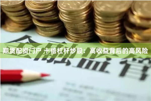 期货配资门户 十倍杠杆炒股：高收益背后的高风险