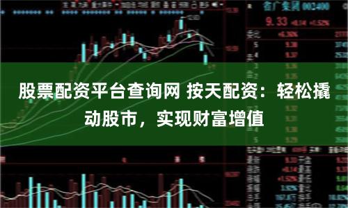 股票配资平台查询网 按天配资：轻松撬动股市，实现财富增值
