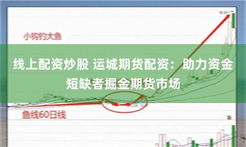 线上配资炒股 运城期货配资：助力资金短缺者掘金期货市场