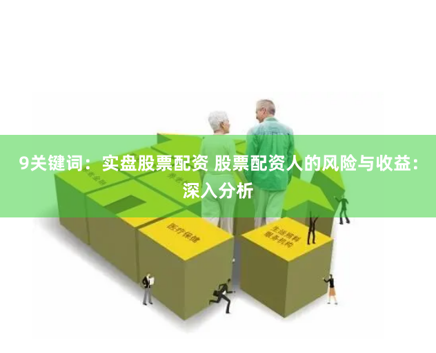 9关键词：实盘股票配资 股票配资人的风险与收益：深入分析