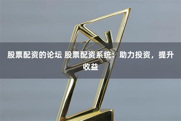 股票配资的论坛 股票配资系统：助力投资，提升收益