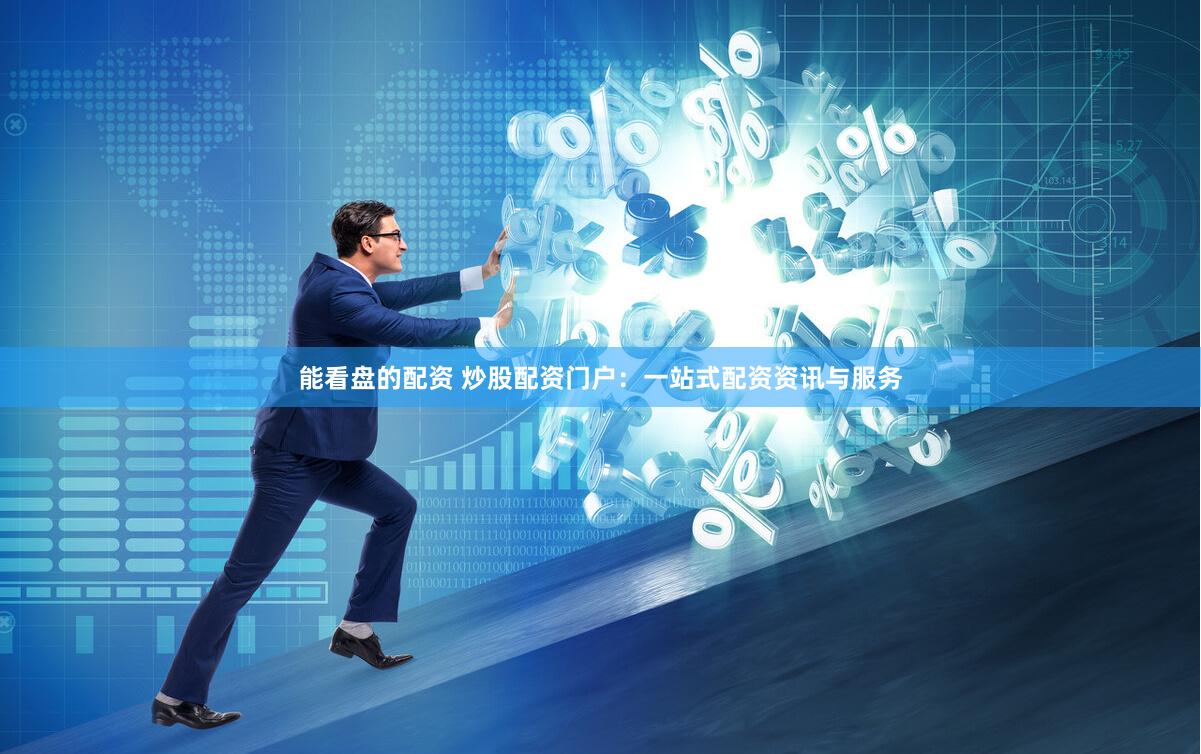 能看盘的配资 炒股配资门户：一站式配资资讯与服务