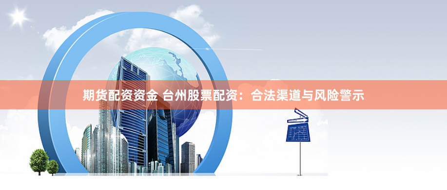 期货配资资金 台州股票配资：合法渠道与风险警示