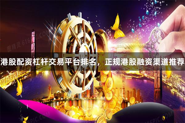 港股配资杠杆交易平台排名，正规港股融资渠道推荐