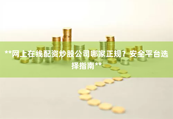 **网上在线配资炒股公司哪家正规？安全平台选择指南**